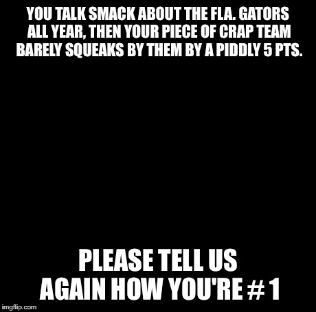 Creepy Condescending Wonka | YOU TALK SMACK ABOUT THE FLA. GATORS ALL YEAR, THEN YOUR PIECE OF CRAP TEAM BARELY SQUEAKS BY THEM BY A PIDDLY 5 PTS. PLEASE TELL US AGAIN H | image tagged in memes,creepy condescending wonka | made w/ Imgflip meme maker