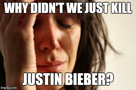 First World Problems Meme | WHY DIDN'T WE JUST KILL JUSTIN BIEBER? | image tagged in memes,first world problems | made w/ Imgflip meme maker