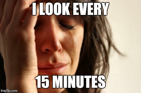 First World Problems Meme | I LOOK EVERY 15 MINUTES | image tagged in memes,first world problems | made w/ Imgflip meme maker