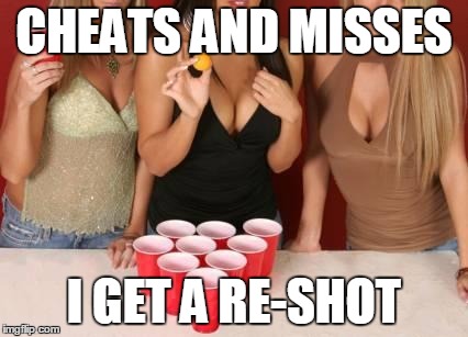 CHEATS AND MISSES I GET A RE-SHOT | image tagged in beer pong girls,AdviceAnimals | made w/ Imgflip meme maker