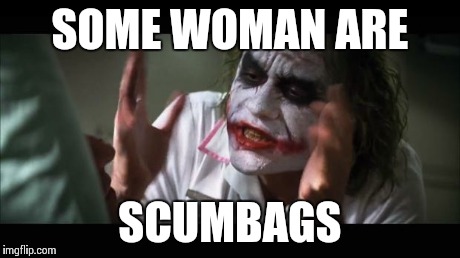 And everybody loses their minds Meme | SOME WOMAN ARE SCUMBAGS | image tagged in memes,and everybody loses their minds | made w/ Imgflip meme maker