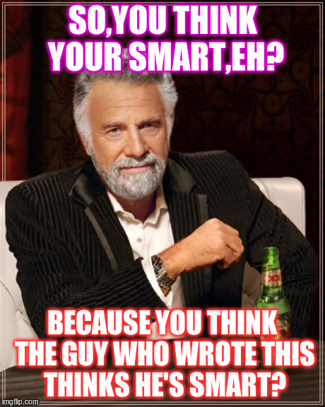 Smarter than whos smart? | SO,YOU THINK YOUR SMART,EH? BECAUSE YOU THINK THE GUY WHO WROTE THIS THINKS HE'S SMART? | image tagged in memes,the most interesting man in the world | made w/ Imgflip meme maker