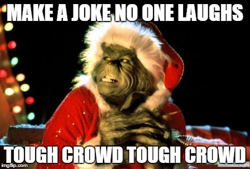 The Grinch | MAKE A JOKE NO ONE LAUGHS TOUGH CROWD TOUGH CROWD | image tagged in the grinch | made w/ Imgflip meme maker