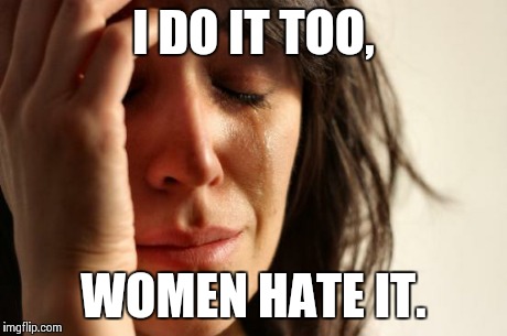First World Problems Meme | I DO IT TOO, WOMEN HATE IT. | image tagged in memes,first world problems | made w/ Imgflip meme maker