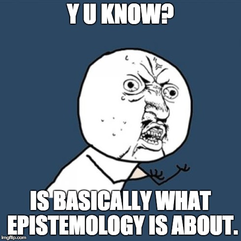 Y U No Meme | Y U KNOW? IS BASICALLY WHAT EPISTEMOLOGY IS ABOUT. | image tagged in memes,y u no | made w/ Imgflip meme maker
