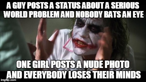 And everybody loses their minds | A GUY POSTS A STATUS ABOUT A SERIOUS WORLD PROBLEM AND NOBODY BATS AN EYE ONE GIRL POSTS A NUDE PHOTO AND EVERYBODY LOSES THEIR MINDS | image tagged in memes,and everybody loses their minds | made w/ Imgflip meme maker
