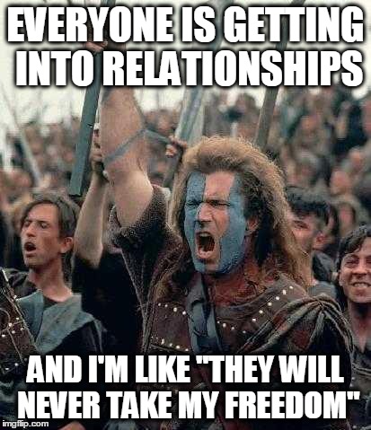 My Freedom | EVERYONE IS GETTING INTO RELATIONSHIPS AND I'M LIKE "THEY WILL NEVER TAKE MY FREEDOM" | image tagged in braveheart | made w/ Imgflip meme maker