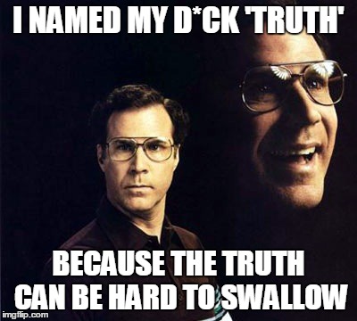 Will Ferrell | I NAMED MY D*CK 'TRUTH' BECAUSE THE TRUTH CAN BE HARD TO SWALLOW | image tagged in memes,will ferrell | made w/ Imgflip meme maker