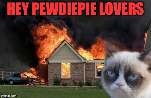 Burn Kitty | HEY PEWDIEPIE LOVERS | image tagged in memes,burn kitty | made w/ Imgflip meme maker