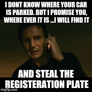 Liam Neeson Taken Meme | I DONT KNOW WHERE YOUR CAR IS PARKED. BUT I PROMISE YOU, WHERE EVER IT IS ...I WILL FIND IT AND STEAL THE REGISTERATION PLATE | image tagged in memes,liam neeson taken | made w/ Imgflip meme maker
