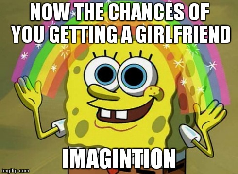 Imagination Spongebob | NOW THE CHANCES OF YOU GETTING A GIRLFRIEND IMAGINTION | image tagged in memes,imagination spongebob | made w/ Imgflip meme maker