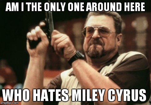 Am I The Only One Around Here | AM I THE ONLY ONE AROUND HERE WHO HATES MILEY CYRUS | image tagged in memes,am i the only one around here | made w/ Imgflip meme maker