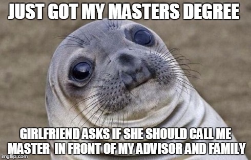 Awkward Moment Sealion | JUST GOT MY MASTERS DEGREE GIRLFRIEND ASKS IF SHE SHOULD CALL ME MASTER  IN FRONT OF MY ADVISOR AND FAMILY | image tagged in memes,awkward moment sealion,AdviceAnimals | made w/ Imgflip meme maker