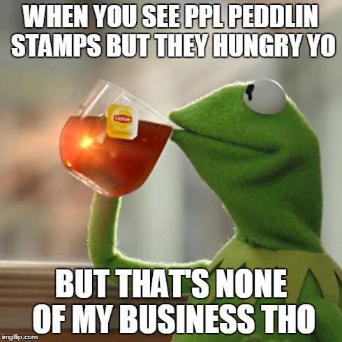 But That's None Of My Business | WHEN YOU SEE PPL PEDDLIN STAMPS BUT THEY HUNGRY YO BUT THAT'S NONE OF MY BUSINESS THO | image tagged in memes,but thats none of my business,kermit the frog | made w/ Imgflip meme maker