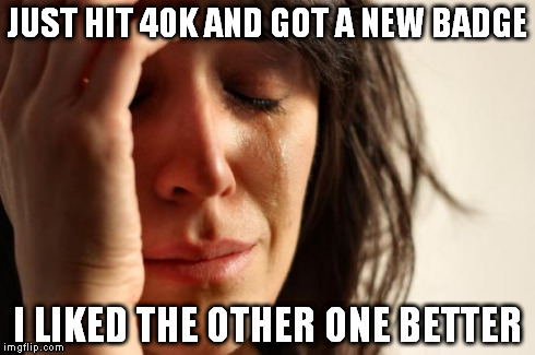 First World Problems Meme | JUST HIT 40K AND GOT A NEW BADGE I LIKED THE OTHER ONE BETTER | image tagged in memes,first world problems | made w/ Imgflip meme maker