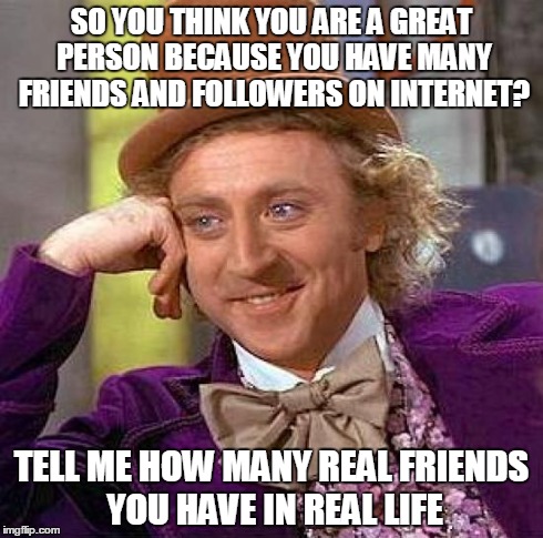 Creepy Condescending Wonka | SO YOU THINK YOU ARE A GREAT PERSON BECAUSE YOU HAVE MANY FRIENDS AND FOLLOWERS ON INTERNET? TELL ME HOW MANY REAL FRIENDS YOU HAVE IN REAL  | image tagged in memes,creepy condescending wonka | made w/ Imgflip meme maker