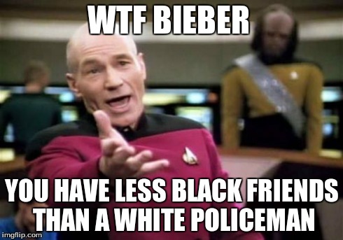 Picard Wtf Meme | WTF BIEBER YOU HAVE LESS BLACK FRIENDS THAN A WHITE POLICEMAN | image tagged in memes,picard wtf | made w/ Imgflip meme maker