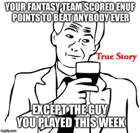 True Story Meme | YOUR FANTASY TEAM SCORED ENUF POINTS TO BEAT ANYBODY EVER EXCEPT THE GUY YOU PLAYED THIS WEEK | image tagged in memes,true story | made w/ Imgflip meme maker