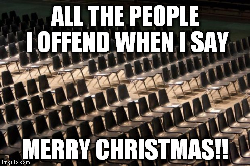 Merry Christmas Everyone!! | ALL THE PEOPLE I OFFEND WHEN I SAY MERRY CHRISTMAS!! | image tagged in empty seats,funny,christmas | made w/ Imgflip meme maker