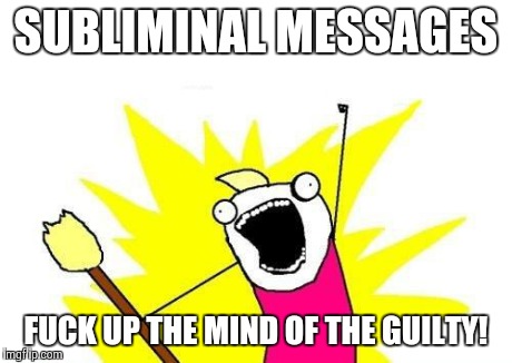 X All The Y Meme | SUBLIMINAL MESSAGES F**K UP THE MIND OF THE GUILTY! | image tagged in memes,x all the y | made w/ Imgflip meme maker