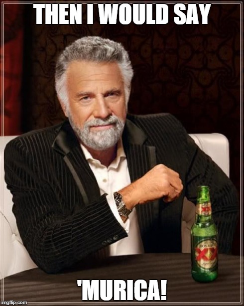 The Most Interesting Man In The World Meme | THEN I WOULD SAY 'MURICA! | image tagged in memes,the most interesting man in the world | made w/ Imgflip meme maker