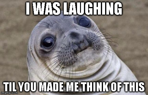 Awkward Moment Sealion Meme | I WAS LAUGHING TIL YOU MADE ME THINK OF THIS | image tagged in memes,awkward moment sealion | made w/ Imgflip meme maker