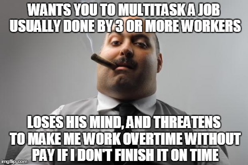 Scumbag Boss | WANTS YOU TO MULTITASK A JOB USUALLY DONE BY 3 OR MORE WORKERS LOSES HIS MIND, AND THREATENS TO MAKE ME WORK OVERTIME WITHOUT PAY IF I DON'T | image tagged in memes,scumbag boss | made w/ Imgflip meme maker