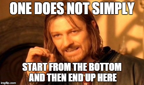 One Does Not Simply | ONE DOES NOT SIMPLY START FROM THE BOTTOM AND THEN END UP HERE | image tagged in memes,one does not simply | made w/ Imgflip meme maker