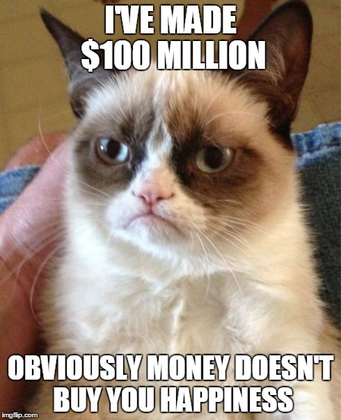 Grumpy Cat Meme | I'VE MADE $100 MILLION OBVIOUSLY MONEY DOESN'T BUY YOU HAPPINESS | image tagged in memes,grumpy cat | made w/ Imgflip meme maker