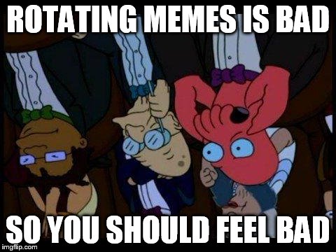 You Should Feel Bad Zoidberg Meme | ROTATING MEMES IS BAD SO YOU SHOULD FEEL BAD | image tagged in memes,you should feel bad zoidberg | made w/ Imgflip meme maker