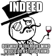 (original) Indeed | INDEED BUT WHO IN THE RIGHT MIND WOULD DO A STUPID THING | image tagged in original indeed | made w/ Imgflip meme maker