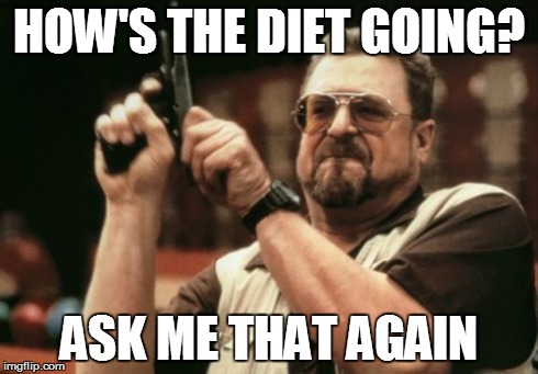 Am I The Only One Around Here | HOW'S THE DIET GOING? ASK ME THAT AGAIN | image tagged in memes,am i the only one around here | made w/ Imgflip meme maker