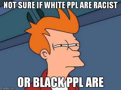Futurama Fry Meme | NOT SURE IF WHITE PPL ARE RACIST OR BLACK PPL ARE | image tagged in memes,futurama fry | made w/ Imgflip meme maker