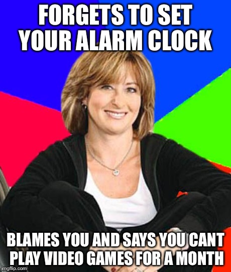 Sheltering Suburban Mom | FORGETS TO SET YOUR ALARM CLOCK BLAMES YOU AND SAYS YOU CANT PLAY VIDEO GAMES FOR A MONTH | image tagged in memes,sheltering suburban mom | made w/ Imgflip meme maker