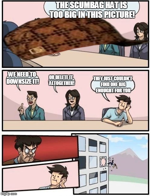 Boardroom Meeting Suggestion | THE SCUMBAG HAT IS TOO BIG IN THIS PICTURE! WE NEED TO DOWNSIZE IT! OR DELETE IT  ALTOGETHER! THEY JUST COULDN'T FIND ONE BIG ENOUGHT FOR YO | image tagged in memes,boardroom meeting suggestion,scumbag | made w/ Imgflip meme maker