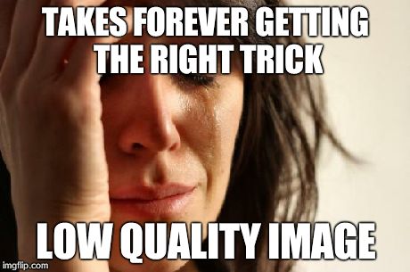 First World Problems Meme | TAKES FOREVER GETTING THE RIGHT TRICK LOW QUALITY IMAGE | image tagged in memes,first world problems | made w/ Imgflip meme maker