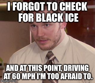 Afraid To Ask Andy | I FORGOT TO CHECK FOR BLACK ICE AND AT THIS POINT, DRIVING AT 60 MPH I'M TOO AFRAID TO. | image tagged in and i'm too afraid to ask andy | made w/ Imgflip meme maker