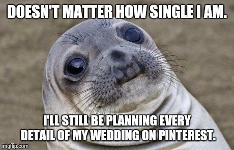 Awkward Moment Sealion | DOESN'T MATTER HOW SINGLE I AM. I'LL STILL BE PLANNING EVERY DETAIL OF MY WEDDING ON PINTEREST. | image tagged in memes,awkward moment sealion | made w/ Imgflip meme maker