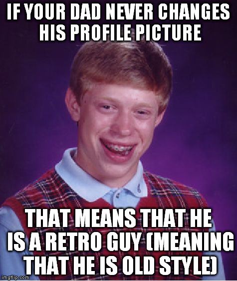 Bad Luck Brian | IF YOUR DAD NEVER CHANGES HIS PROFILE PICTURE THAT MEANS THAT HE IS A RETRO GUY
(MEANING THAT HE IS OLD STYLE) | image tagged in memes,bad luck brian | made w/ Imgflip meme maker