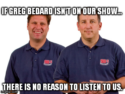 IF GREG BEDARD ISN'T ON OUR SHOW... THERE IS NO REASON TO LISTEN TO US. | made w/ Imgflip meme maker