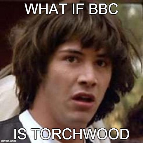 Conspiracy Keanu | WHAT IF BBC IS TORCHWOOD | image tagged in memes,conspiracy keanu | made w/ Imgflip meme maker