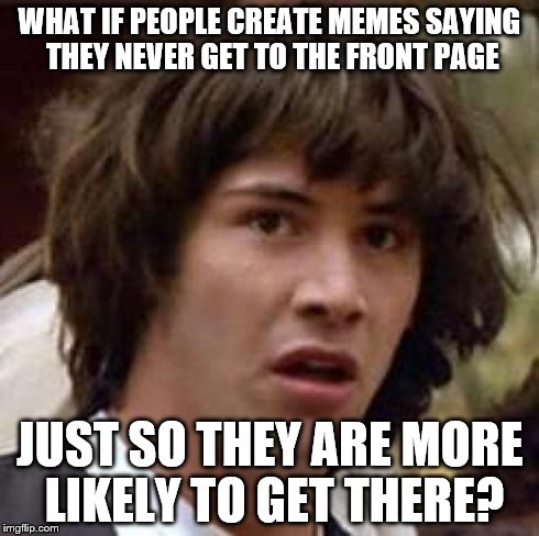 this seems very common | WHAT IF PEOPLE CREATE MEMES SAYING THEY NEVER GET TO THE FRONT PAGE JUST SO THEY ARE MORE LIKELY TO GET THERE? | image tagged in memes,conspiracy keanu | made w/ Imgflip meme maker