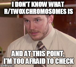 Afraid To Ask Andy | I DON'T KNOW WHAT R/TWOXCHROMOSOMES IS AND AT THIS POINT, I'M TOO AFRAID TO CHECK | image tagged in and i'm too afraid to ask andy | made w/ Imgflip meme maker
