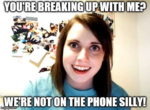 Overly Attached Girlfriend | YOU'RE BREAKING UP WITH ME? WE'RE NOT ON THE PHONE SILLY! | image tagged in memes,overly attached girlfriend | made w/ Imgflip meme maker