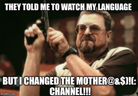 They Told Me To Watch My Language | THEY TOLD ME TO WATCH MY LANGUAGE BUT I CHANGED THE MOTHER@&$)!(: CHANNEL!!! | image tagged in memes,am i the only one around here | made w/ Imgflip meme maker