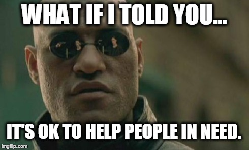 Matrix Morpheus | WHAT IF I TOLD YOU... IT'S OK TO HELP PEOPLE IN NEED. | image tagged in memes,matrix morpheus | made w/ Imgflip meme maker