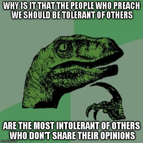 Philosoraptor | WHY IS IT THAT THE PEOPLE WHO PREACH WE SHOULD BE TOLERANT OF OTHERS ARE THE MOST INTOLERANT OF OTHERS WHO DON'T SHARE THEIR OPINIONS | image tagged in memes,philosoraptor | made w/ Imgflip meme maker