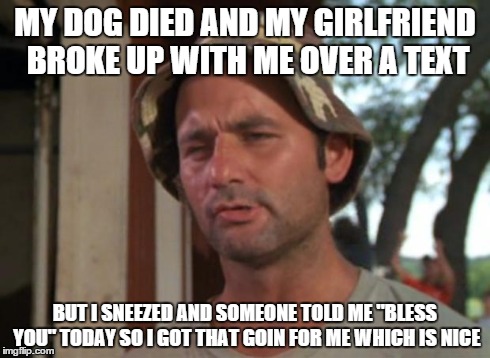 So I Got That Goin For Me Which Is Nice | MY DOG DIED AND MY GIRLFRIEND BROKE UP WITH ME OVER A TEXT BUT I SNEEZED AND SOMEONE TOLD ME "BLESS YOU" TODAY SO I GOT THAT GOIN FOR ME WHI | image tagged in memes,so i got that goin for me which is nice,AdviceAnimals | made w/ Imgflip meme maker