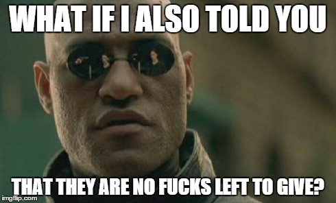 WHAT IF I ALSO TOLD YOU THAT THEY ARE NO F**KS LEFT TO GIVE? | image tagged in memes,matrix morpheus | made w/ Imgflip meme maker