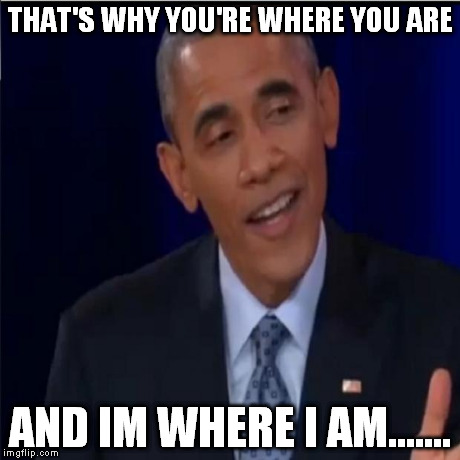 Thats why you're where you are | THAT'S WHY YOU'RE WHERE YOU ARE AND IM WHERE I AM....... | image tagged in barack thats why,motivation,the truth,barack obama,the colbert report,getatme | made w/ Imgflip meme maker